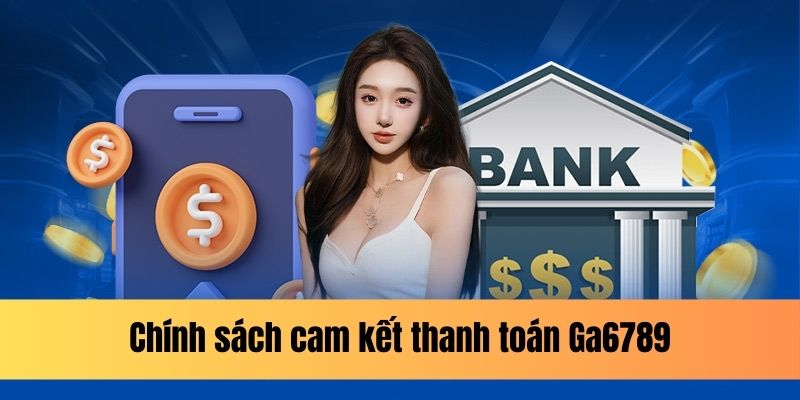 Tìm hiểu chính sách cam kết thanh toán tại Ga6789